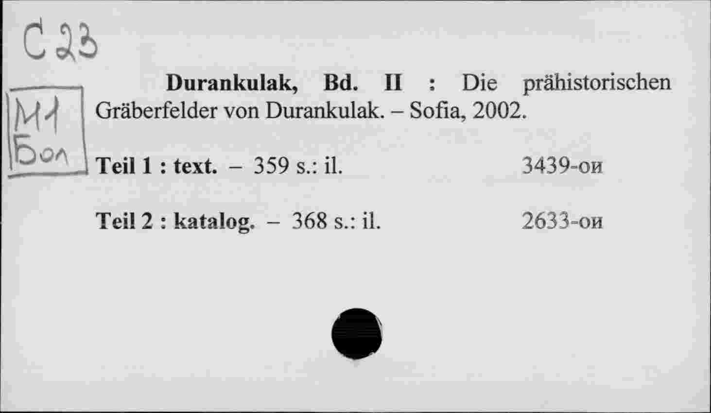 ﻿
Durankulak, Bd. II : Die prähistorischen
Gräberfelder von Durankulak. - Sofia, 2002.
Teil 1 : text. - 359 s.: il.
3439-ои
Teil 2 : katalog. - 368 s.: il.
2633-ои